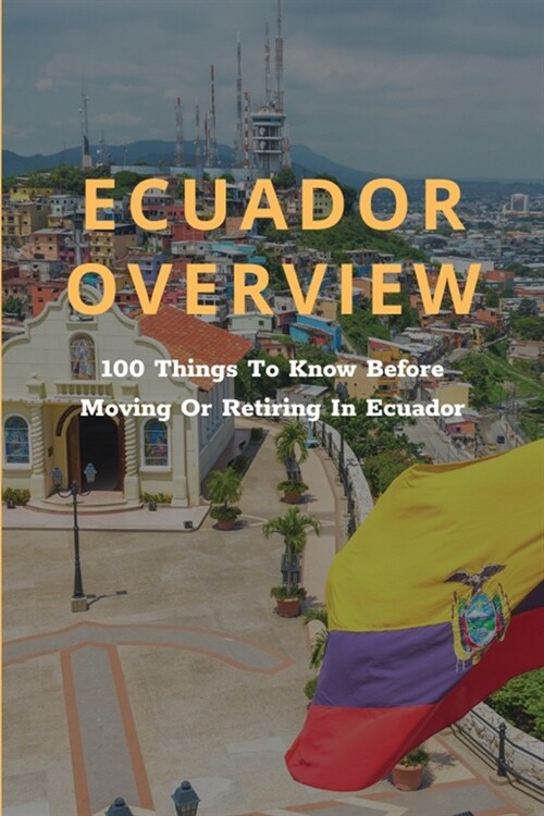 Ecuador Overview: 100 Things To Know Before Moving Or Retiring In Ecuador: Cost Of Living In Ecuador (Paperback)
