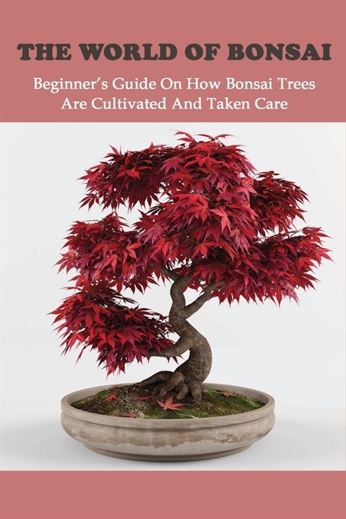 The World Of Bonsai: Beginners Guide On How Bonsai Trees Are Cultivated And Taken Care: Bonsai Tree Books (Paperback)