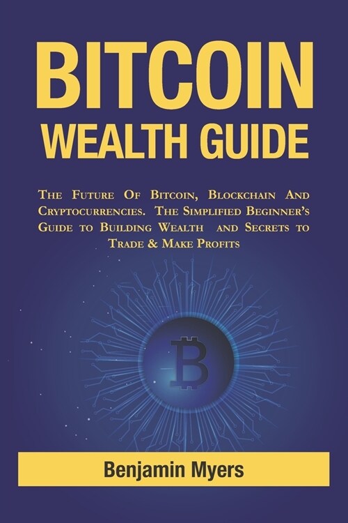 Bitcoin Wealth Guide: The Future of Bitcoins Blockchain and Cryptocurrencies. The Simplified Beginners Guide to Building Wealth and secrets (Paperback)