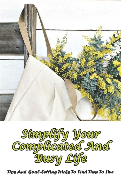 Simplify Your Complicated And Busy Life: Tips and Goal-Setting Tricks To Find Time To Live: How To Live A Simple Life And Be Happy (Paperback)