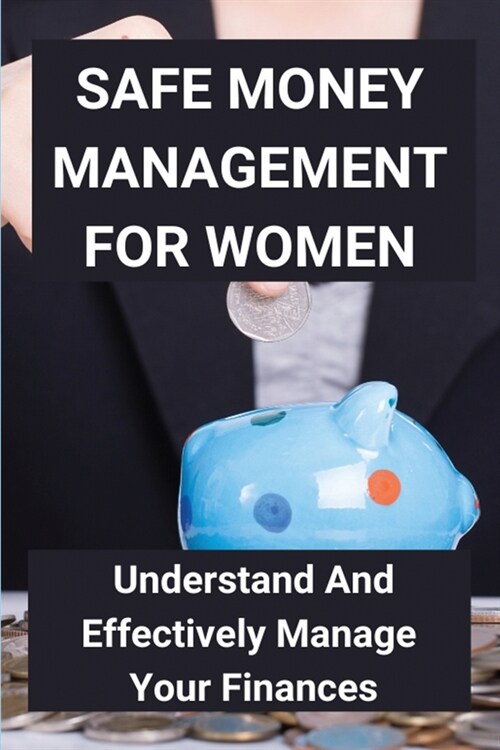 Safe Money Management For Women: Understand And Effectively Manage Your Finances: Take Control Of Money (Paperback)