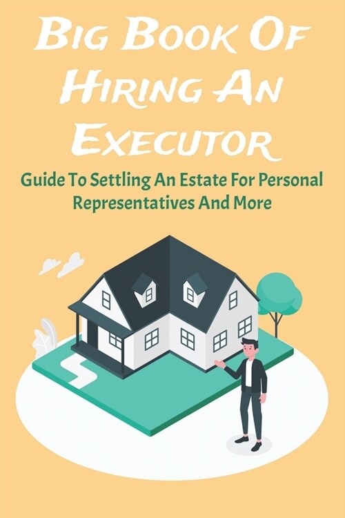 Big Book Of Hiring An Executor: Guide To Settling An Estate For Personal Representatives And More: Executors Guide (Paperback)