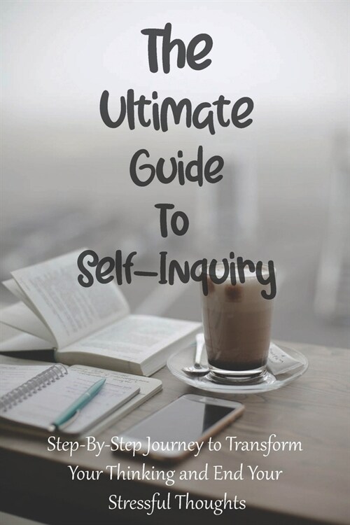 The Ultimate Guide To Self-Inquiry: Step-By-Step Journey to Transform Your Thinking and End Your Stressful Thoughts: Thoughts That Cause Stress (Paperback)