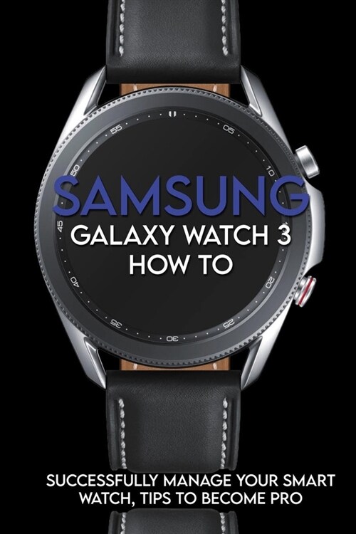 Samsung Galaxy Watch 3 How To: Successfully Manage Your Smart Watch, Tips To Become Pro: How To Use Samsung Watch 3 (Paperback)