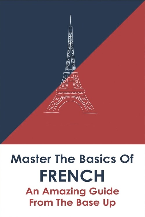 Master The Basics Of French: An Amazing Guide From The Base Up: Learning French For Beginners (Paperback)