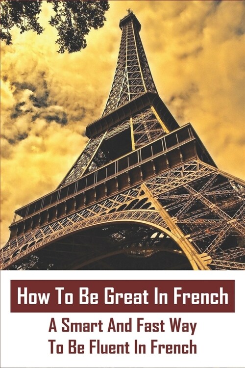 How To Be Great In French: A Smart And Fast Way To Be Fluent In French: I Want To Improve My French (Paperback)
