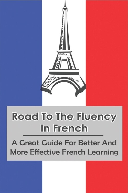Road To The Fluency In French: A Great Guide For Better And More Effective French Learning: How To Get Really Good At French Book (Paperback)