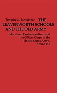 The Leavenworth Schools and the Old Army: Education, Professionalism, and the Officer Corps of the United States Army, 1881-1918 (Hardcover)