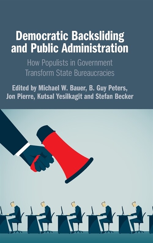 Democratic Backsliding and Public Administration : How Populists in Government Transform State Bureaucracies (Hardcover)