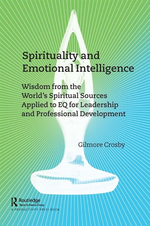 Spirituality and Emotional Intelligence : Wisdom from the World’s Spiritual Sources Applied to EQ for Leadership and Professional Development (Hardcover)