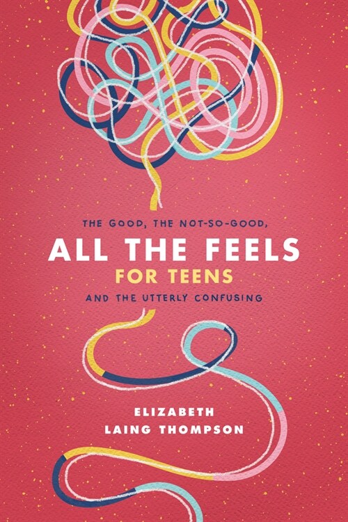 All the Feels for Teens: The Good, the Not-So-Good, and the Utterly Confusing (Paperback)