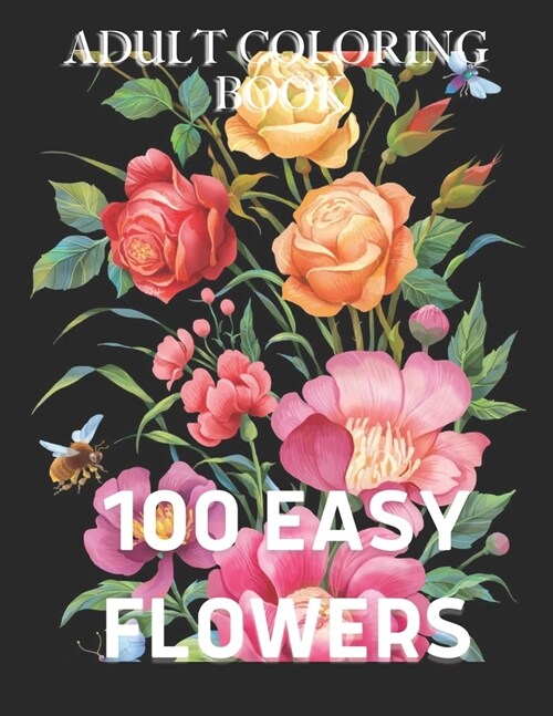 100 Easy Flowers Adult Coloring Book : with Bouquets, Wreaths, Swirls, Patterns, Decorations, Inspirational Designs, and Much More! (Paperback)