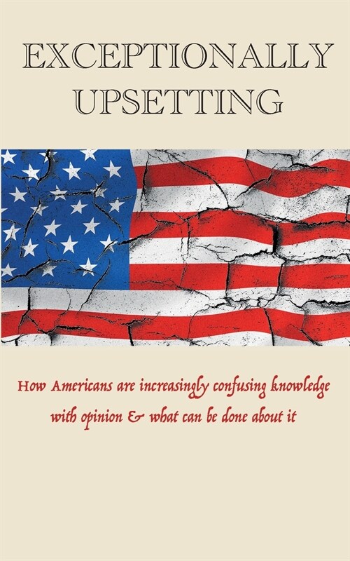 Exceptionally Upsetting: How Americans are increasingly confusing knowledge with opinion & what can be done about it (Paperback)