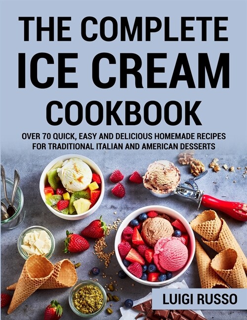 The Complete Ice Cream Cookbook: Over 70 Quick, Easy and Delicious Homemade Recipes for Traditional Italian and American desserts (Paperback)