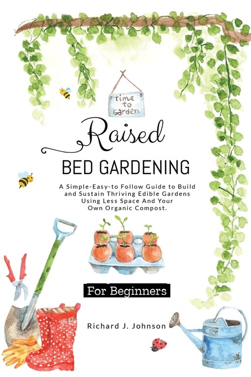 Raised Bed Gardening for Beginners: The Ultimate Guide To Build, And Sustain Thriving Edible Gardens Using Less Space And Your Own Organic Compost. (Paperback)