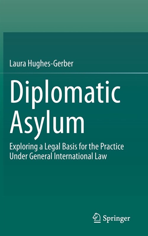 Diplomatic Asylum: Exploring a Legal Basis for the Practice Under General International Law (Hardcover, 2021)
