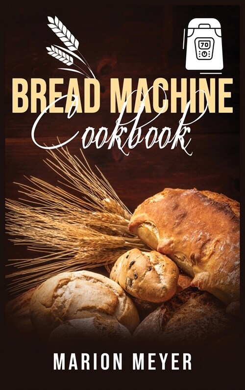 Bread Machine Cookbook: The Best Beginners guide with simple recipes to cook Perfect Homemade Bread and Roll Bread for Your New, Healthier Lif (Hardcover)