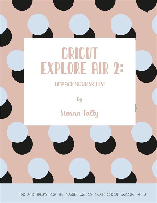 Cricut Explore Air 2: Unpack Your Skills! Tips and Tricks for the Master Use of Your Cricut Explore (Paperback)