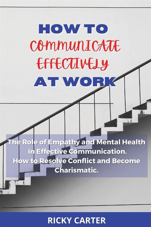 How to Communicate Effectively at Work: The Role of Empathy and Mental Health in Effective Communication. How to Resolve Conflict and Become Charismat (Paperback)