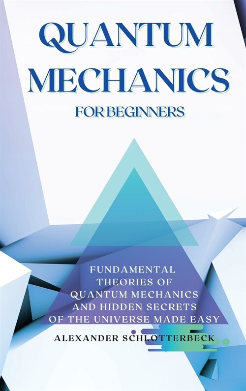 Quantum Mechanics for Beginners: Fundamental Theories of Quantum Mechanics and Hidden Secrets of the Universe Made Easy (Hardcover)