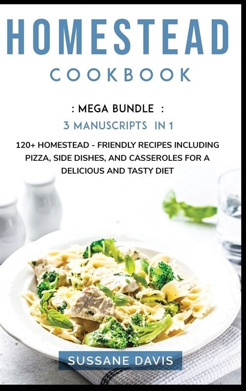 Homestead Cookbook: MEGA BUNDLE - 3 Manuscripts in 1 - 120+ Homestead - friendly recipes including pizza, side dishes, and casseroles for (Hardcover)