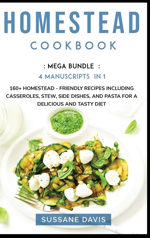 Homestead Cookbook: MEGA BUNDLE - 4 Manuscripts in 1 - 160+ Homestead - friendly recipes including casseroles, stew, side dishes, and past (Hardcover)