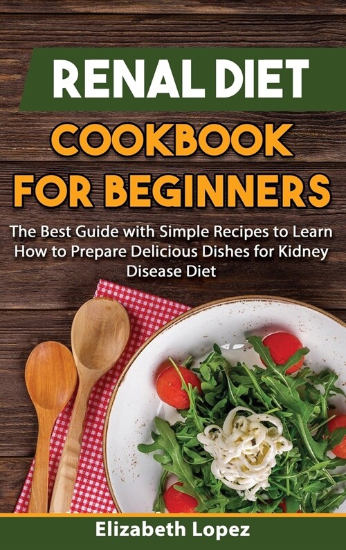 Renal Diet Cookbook for Beginners: The Best Guide with Simple Recipes to Learn how to Prepare Delicious Dishes for Kidney Diet. (Hardcover)