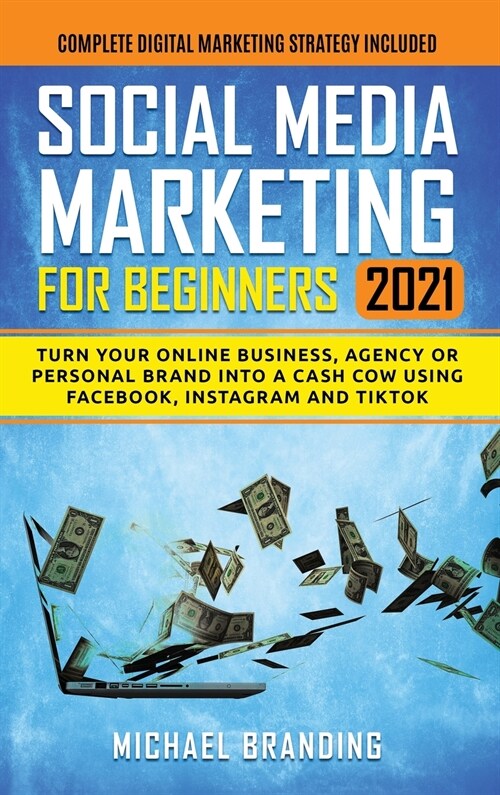 Social Media Marketing for Beginners 2021: Turn Your Online Business, Agency or Personal Brand into a Cash Cow using Facebook, Instagram and TikTok - (Hardcover)