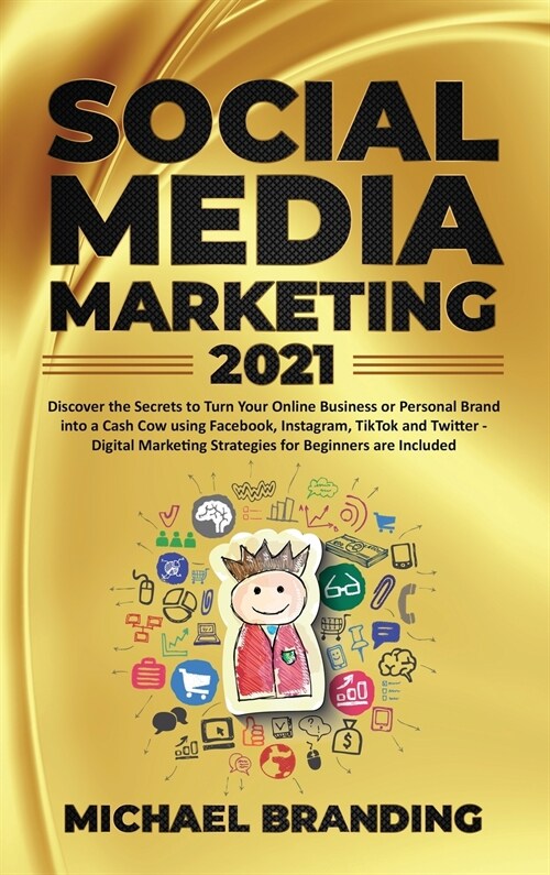 Social Media Marketing 2021: Discover the Secrets to Turn Your Online Business or Personal Brand into a Cash Cow using Facebook, Instagram, TikTok (Hardcover)