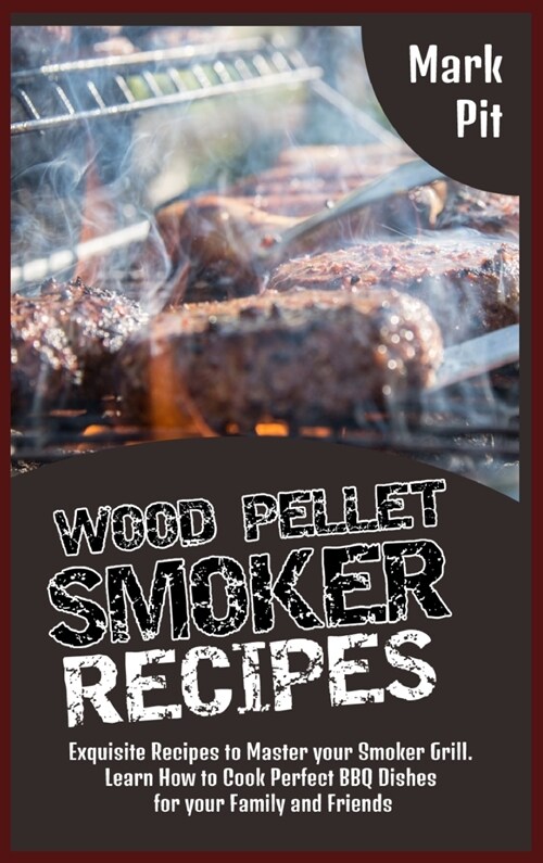 Wood Pellet Smoker Recipes: Exquisite Recipes to Master your Smoker Grill. Learn How to Cook Perfect BBQ Dishes for your Family and Friends (Hardcover)