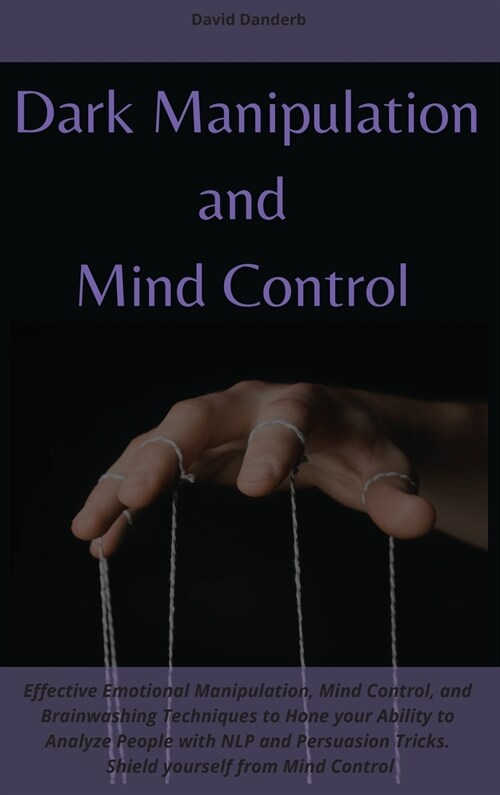 Dark Manipulation and Mind Control: Effective Emotional Manipulation, Mind Control, and Brainwashing Techniques to Hone your Ability to Analyze People (Hardcover)