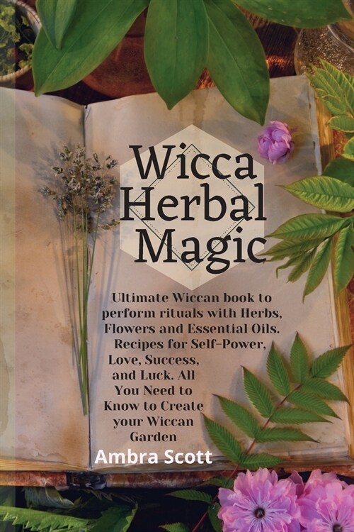 Wicca Herbal Magic: Ultimate Wiccan book to perform rituals with Herbs, Flowers and Essential Oils. Recipes for Self-Power, Love, Success, (Paperback)