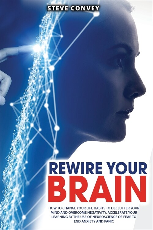 Rewire Your Brain: How to Change Your Life Habits to Declutter Your Mind and Overcome Negativity. Accelerate your learning by the use of (Paperback, 2021 Ppb B/W)