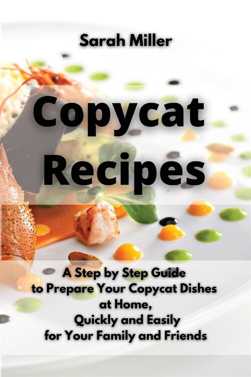 Copycat recipes: A Step by Step Guide to Prepare Your Copycat Dishes at Home, Quickly and Easily for your Family and Friends (Paperback)