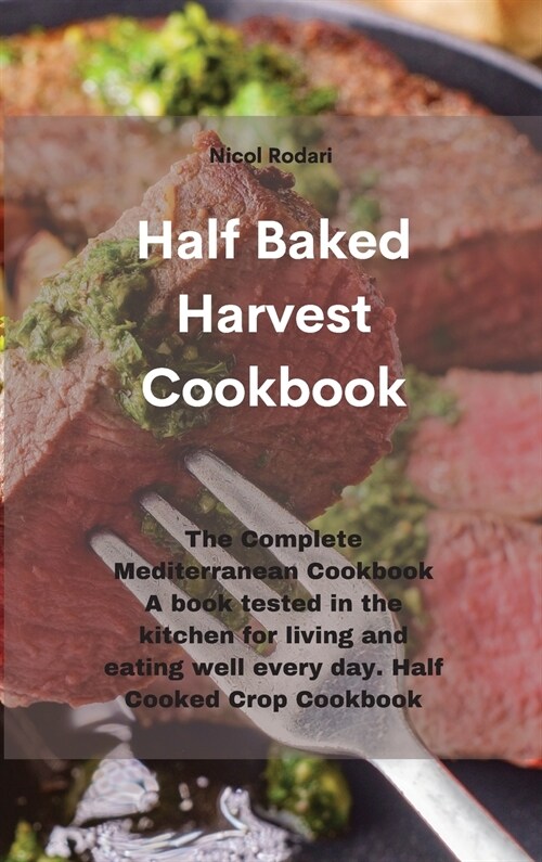 Half Baked Harvest Cookbook: The Complete Mediterranean Cookbook A book tested in the kitchen for living and eating well every day. Half Cooked Cro (Hardcover)