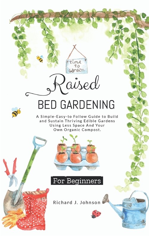 Raised Bed Gardening for Beginners: The Ultimate Guide To Build, And Sustain Thriving Edible Gardens Using Less Space And Your Own Organic Compost. (Hardcover)
