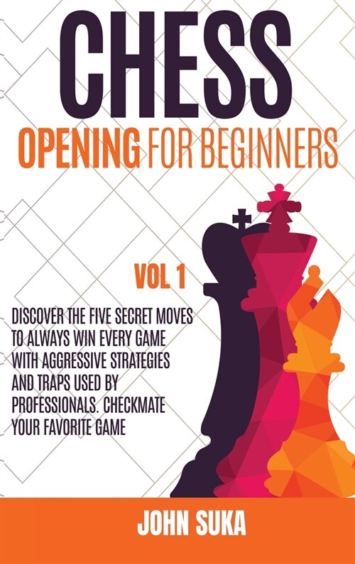 Chess Opening for Beginners: Discover the Five Secret Moves to always win Every game with Aggressive Strategies and Traps used by Professionals. Ch (Hardcover)