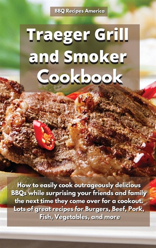 Traeger Grill and Smoker Cookbook: How to Easily Cook Outrageously Delicious Bbqs While Surprising Your Friends and Family the Next Time They Come ove (Hardcover)