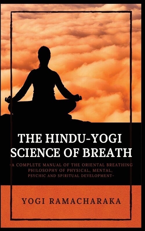 The Hindu-Yogi Science of Breath: A Complete Manual of THE ORIENTAL BREATHING PHILOSOPHY of Physical, Mental, Psychic and Spiritual Development (Hardcover)