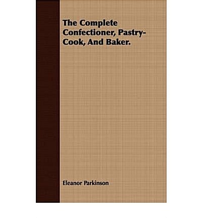Complete Confectioner: Plain and Practical Directions for Making Confectionary and Pastry, and for Baking; With Upwards of Five Hundred Recei (Paperback)