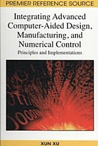 Integrating Advanced Computer-Aided Design, Manufacturing, and Numerical Control: Principles and Implementations (Hardcover)