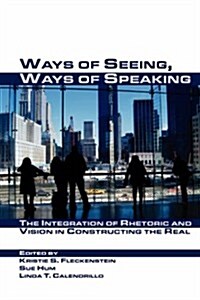 Ways of Seeing, Ways of Speaking: The Integration of Rhetoric and Vision in Constructing the Real (Hardcover)