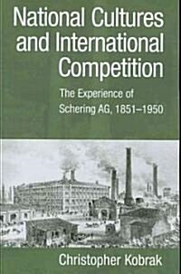 National Cultures and International Competition : The Experience of Schering AG, 1851–1950 (Paperback)