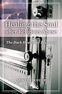 Healing the Soul After Religious Abuse: The Dark Heaven of Recovery (Hardcover)