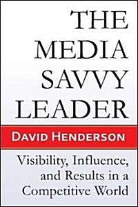 The Media Savvy Leader: Visibility, Influence, and Results in a Competitive World (Paperback)