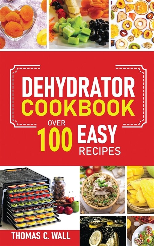 Dehydrator Cookbook: The Guide on How to Dehydrate, Preserve and Stock Fruits and Vegetables at Home plus over 100 Easy Recipes with Dried (Hardcover)