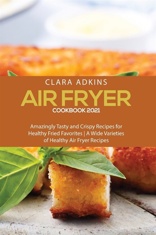 Air Fryer Cookbook 2021: Amazingly Tasty and Crispy Recipes for Healthy Fried Favorites - A Wide Varieties of healthy air fryer recipes (Paperback)