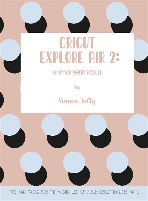 Cricut Explore Air 2: Unpack Your Skills! Tips and Tricks for the Master Use of Your Cricut Explore (Hardcover)