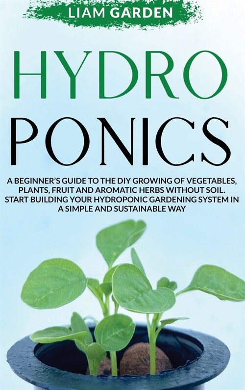 Hydroponics: A Beginners Guide to the DIY Growing of Vegetables, Plants, Fruit and Aromatic Herbs Without Soil. Start Building You (Hardcover)