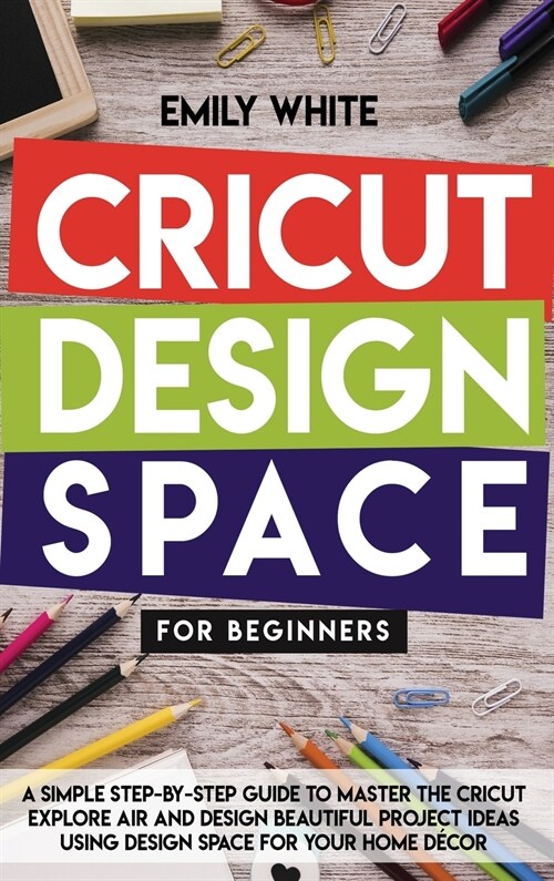 Cricut Design Space for Beginners: A Simple Step-By-Step Guide to Master the Design Space and Get the Best Out of Your Cricut Machine. Start Realizing (Hardcover)